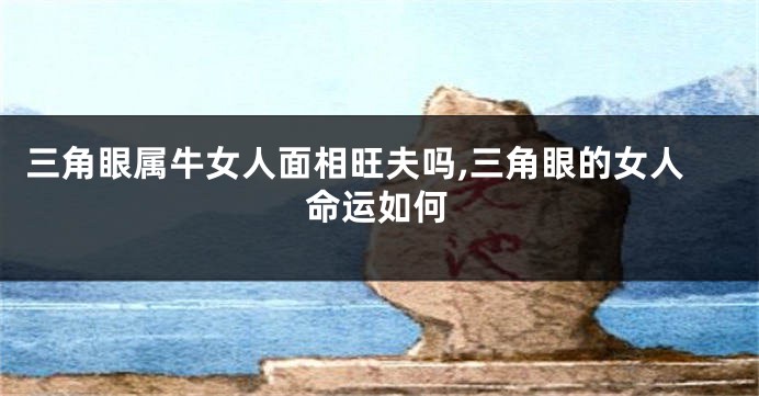 三角眼属牛女人面相旺夫吗,三角眼的女人命运如何