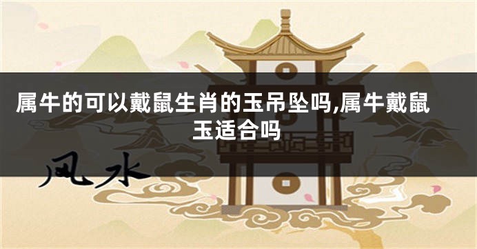 属牛的可以戴鼠生肖的玉吊坠吗,属牛戴鼠玉适合吗