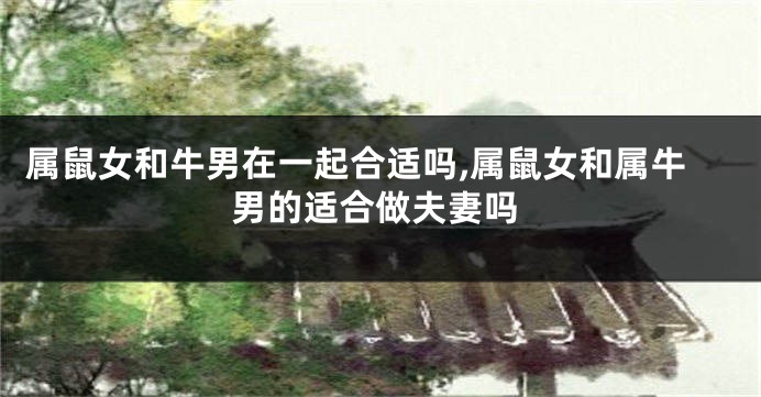 属鼠女和牛男在一起合适吗,属鼠女和属牛男的适合做夫妻吗