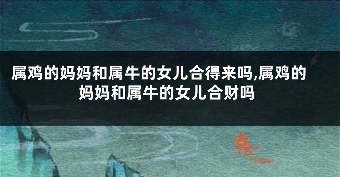 属鸡的妈妈和属牛的女儿合得来吗,属鸡的妈妈和属牛的女儿合财吗