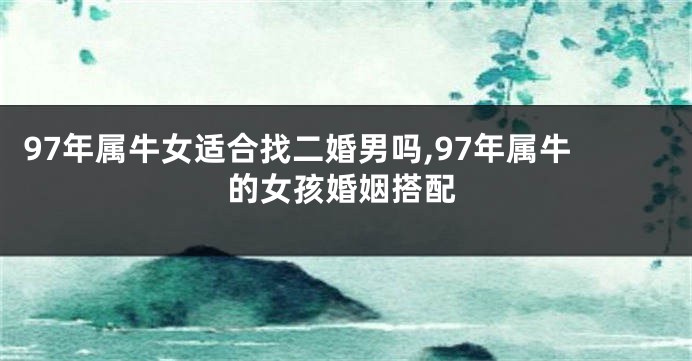 97年属牛女适合找二婚男吗,97年属牛的女孩婚姻搭配
