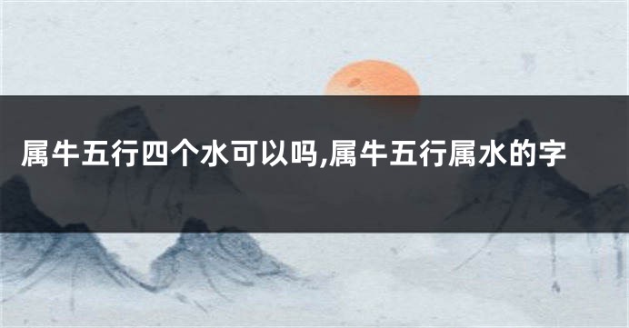 属牛五行四个水可以吗,属牛五行属水的字