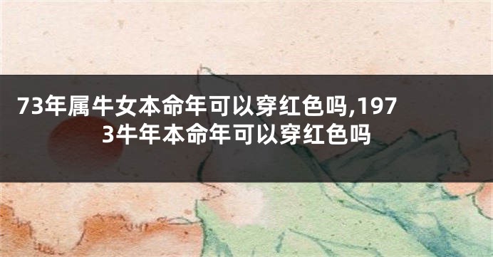 73年属牛女本命年可以穿红色吗,1973牛年本命年可以穿红色吗