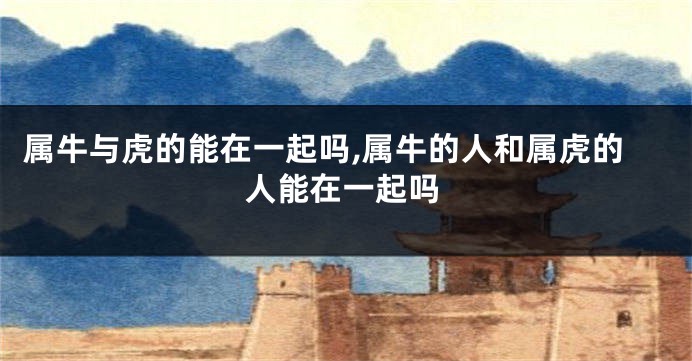 属牛与虎的能在一起吗,属牛的人和属虎的人能在一起吗