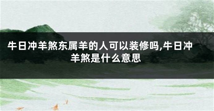 牛日冲羊煞东属羊的人可以装修吗,牛日冲羊煞是什么意思