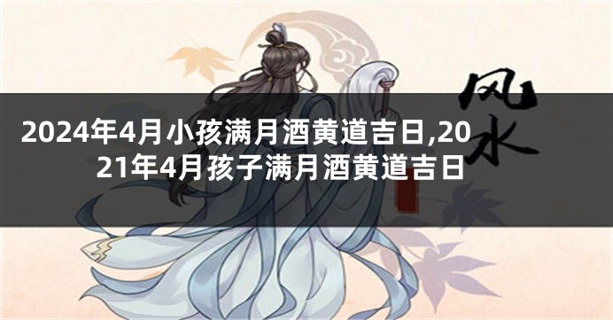 2024年4月小孩满月酒黄道吉日,2021年4月孩子满月酒黄道吉日