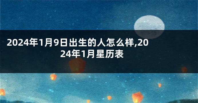 2024年1月9日出生的人怎么样,2024年1月星历表