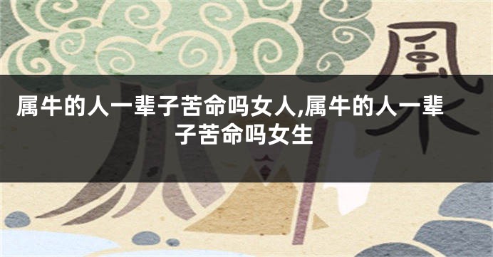 属牛的人一辈子苦命吗女人,属牛的人一辈子苦命吗女生