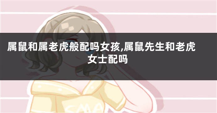 属鼠和属老虎般配吗女孩,属鼠先生和老虎女士配吗