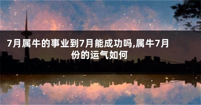 7月属牛的事业到7月能成功吗,属牛7月份的运气如何