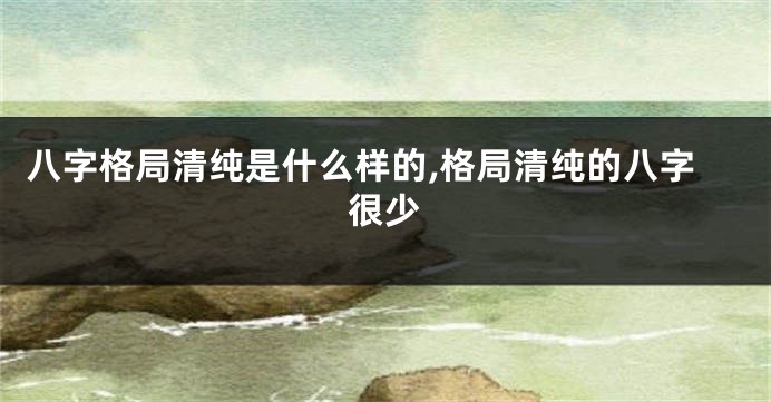 八字格局清纯是什么样的,格局清纯的八字很少