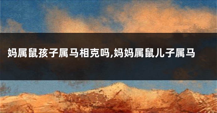 妈属鼠孩子属马相克吗,妈妈属鼠儿子属马