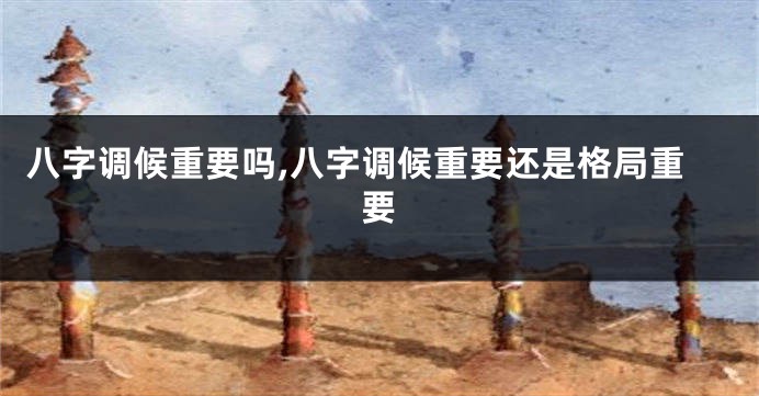 八字调候重要吗,八字调候重要还是格局重要