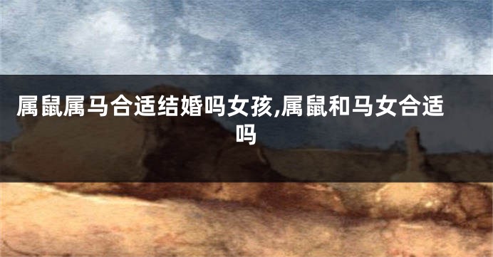 属鼠属马合适结婚吗女孩,属鼠和马女合适吗
