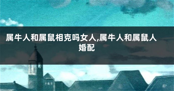 属牛人和属鼠相克吗女人,属牛人和属鼠人婚配