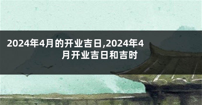 2024年4月的开业吉日,2024年4月开业吉日和吉时