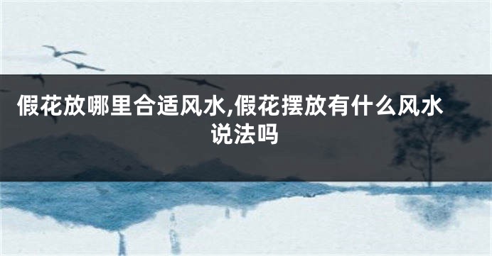 假花放哪里合适风水,假花摆放有什么风水说法吗