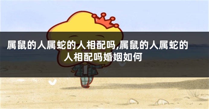 属鼠的人属蛇的人相配吗,属鼠的人属蛇的人相配吗婚姻如何