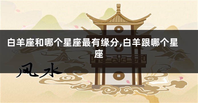 白羊座和哪个星座最有缘分,白羊跟哪个星座