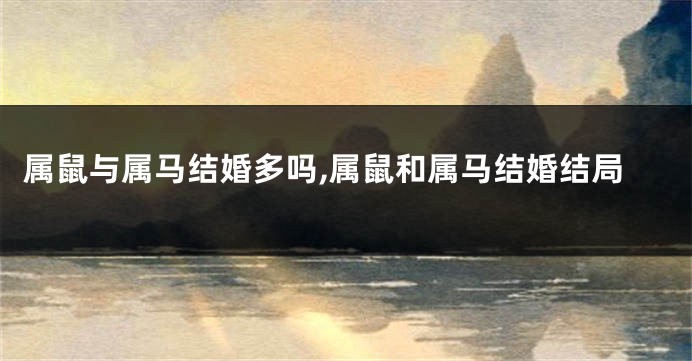属鼠与属马结婚多吗,属鼠和属马结婚结局