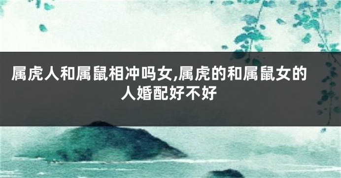 属虎人和属鼠相冲吗女,属虎的和属鼠女的人婚配好不好
