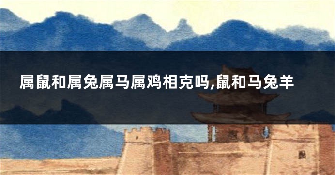 属鼠和属兔属马属鸡相克吗,鼠和马兔羊