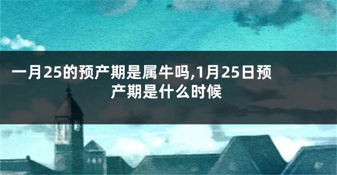 一月25的预产期是属牛吗,1月25日预产期是什么时候