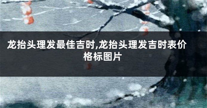 龙抬头理发最佳吉时,龙抬头理发吉时表价格标图片