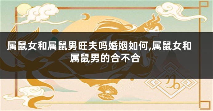 属鼠女和属鼠男旺夫吗婚姻如何,属鼠女和属鼠男的合不合