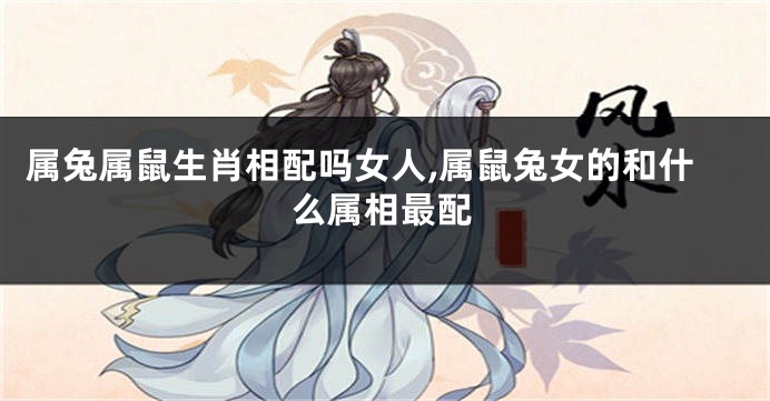 属兔属鼠生肖相配吗女人,属鼠兔女的和什么属相最配