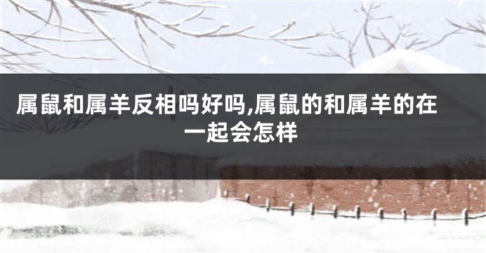 属鼠和属羊反相吗好吗,属鼠的和属羊的在一起会怎样