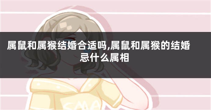 属鼠和属猴结婚合适吗,属鼠和属猴的结婚忌什么属相