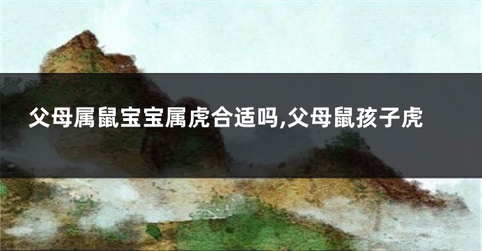 父母属鼠宝宝属虎合适吗,父母鼠孩子虎