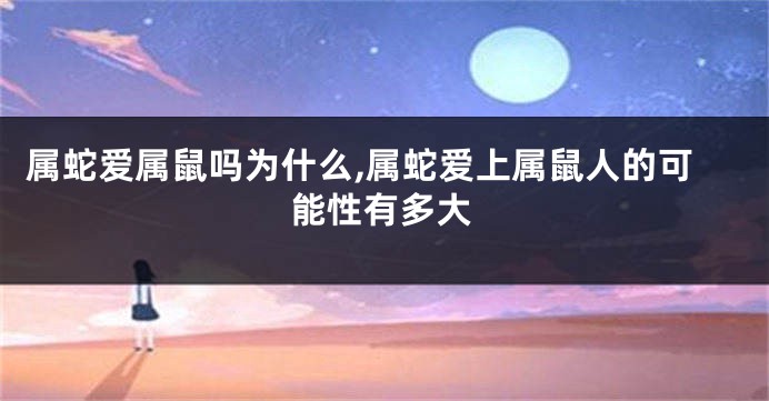 属蛇爱属鼠吗为什么,属蛇爱上属鼠人的可能性有多大