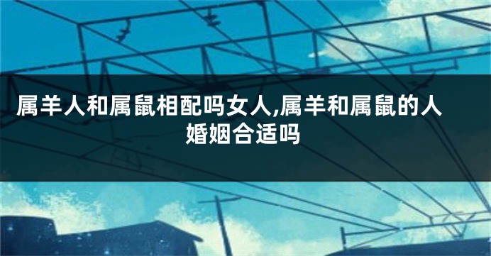 属羊人和属鼠相配吗女人,属羊和属鼠的人婚姻合适吗