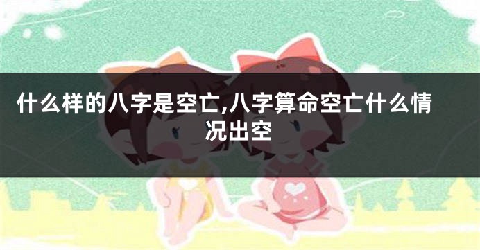 什么样的八字是空亡,八字算命空亡什么情况出空