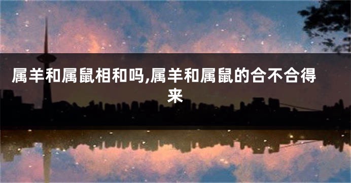 属羊和属鼠相和吗,属羊和属鼠的合不合得来