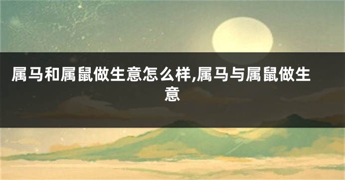 属马和属鼠做生意怎么样,属马与属鼠做生意