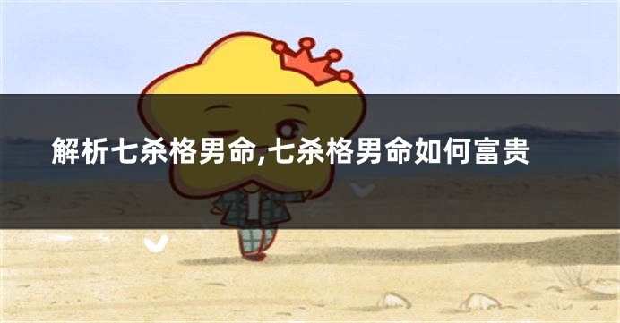 解析七杀格男命,七杀格男命如何富贵