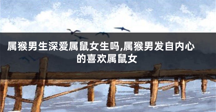 属猴男生深爱属鼠女生吗,属猴男发自内心的喜欢属鼠女