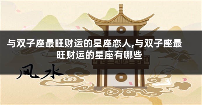 与双子座最旺财运的星座恋人,与双子座最旺财运的星座有哪些