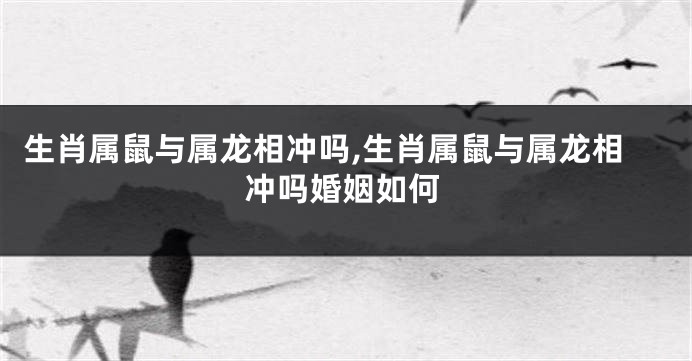 生肖属鼠与属龙相冲吗,生肖属鼠与属龙相冲吗婚姻如何