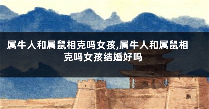 属牛人和属鼠相克吗女孩,属牛人和属鼠相克吗女孩结婚好吗