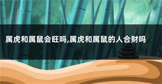 属虎和属鼠会旺吗,属虎和属鼠的人合财吗