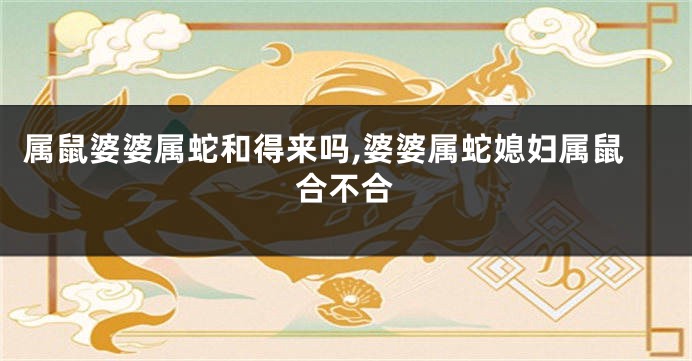 属鼠婆婆属蛇和得来吗,婆婆属蛇媳妇属鼠合不合