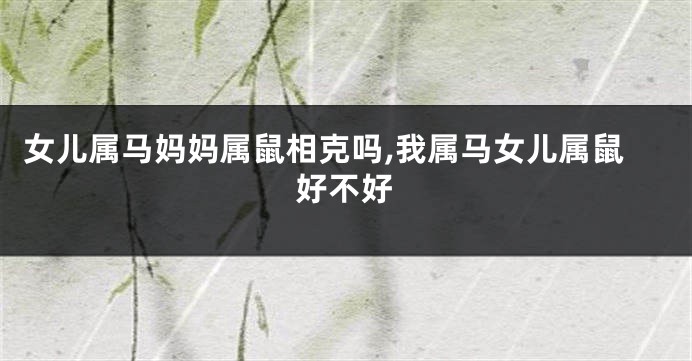 女儿属马妈妈属鼠相克吗,我属马女儿属鼠好不好