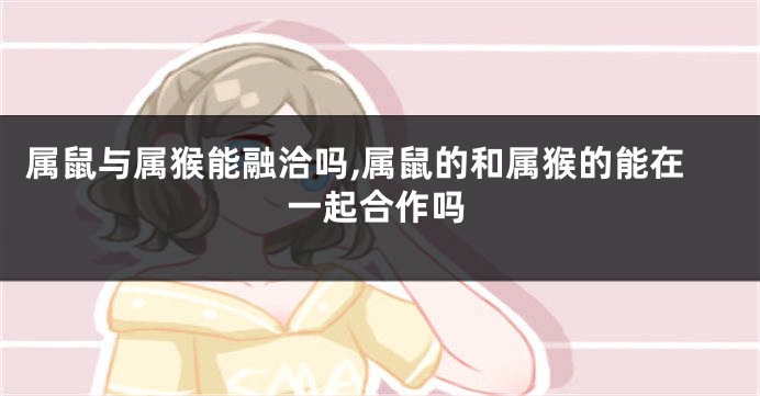 属鼠与属猴能融洽吗,属鼠的和属猴的能在一起合作吗