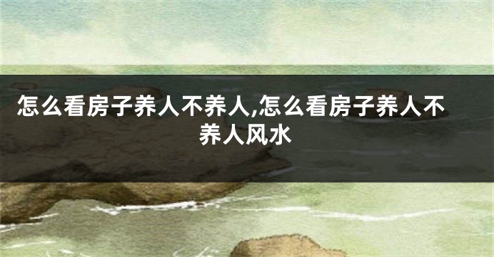 怎么看房子养人不养人,怎么看房子养人不养人风水