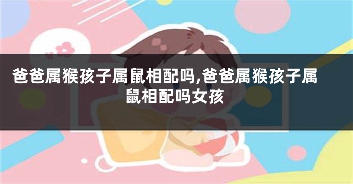 爸爸属猴孩子属鼠相配吗,爸爸属猴孩子属鼠相配吗女孩