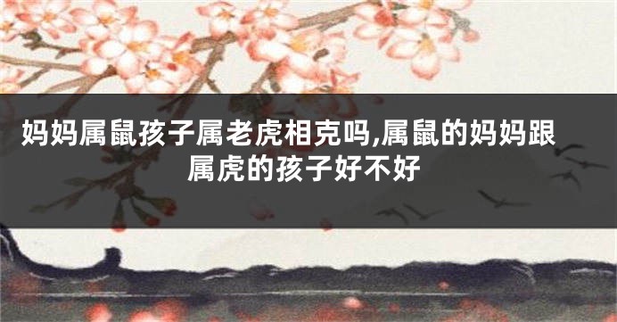 妈妈属鼠孩子属老虎相克吗,属鼠的妈妈跟属虎的孩子好不好